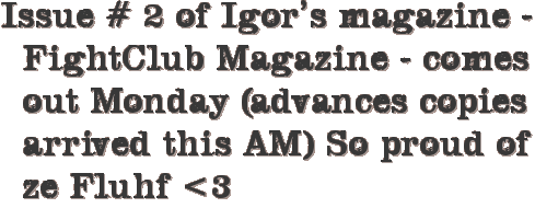 Issue # 2 of Igor’s magazine – FightClub Magazine – comes out Monday (advances copies arrived this AM) So proud of ze Fluhf <3